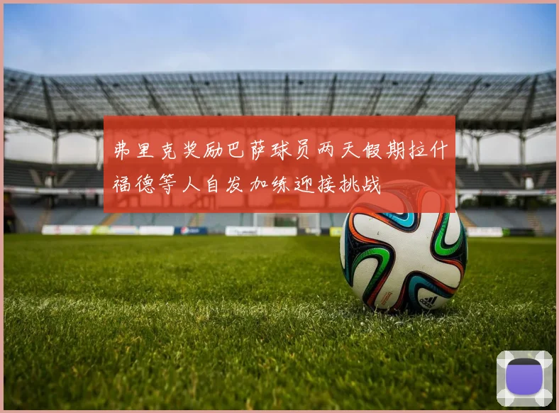 弗里克奖励巴萨球员两天假期拉什福德等人自发加练迎接挑战