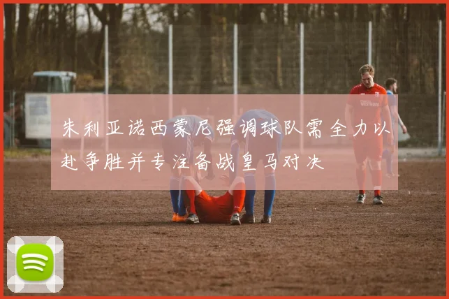 朱利亚诺西蒙尼强调球队需全力以赴争胜并专注备战皇马对决