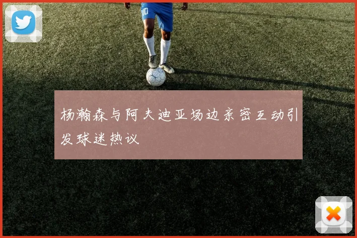 杨瀚森与阿夫迪亚场边亲密互动引发球迷热议
