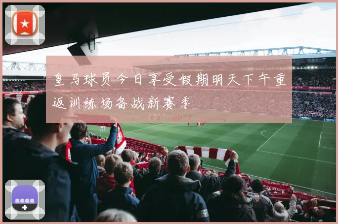 皇马球员今日享受假期明天下午重返训练场备战新赛季