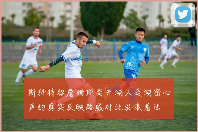 斯科特称詹姆斯离开湖人是湖密心声的真实反映路威对此发表看法