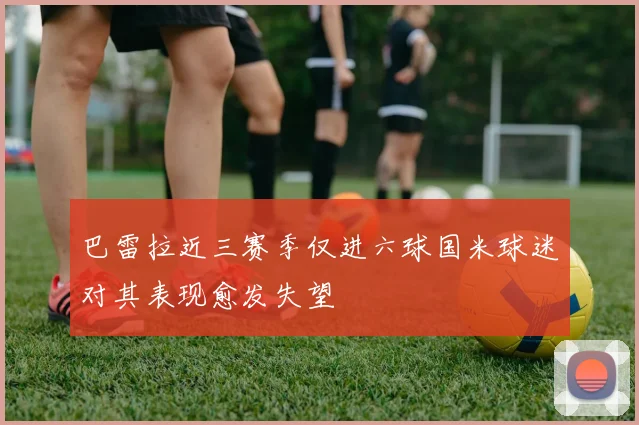 巴雷拉近三赛季仅进六球国米球迷对其表现愈发失望