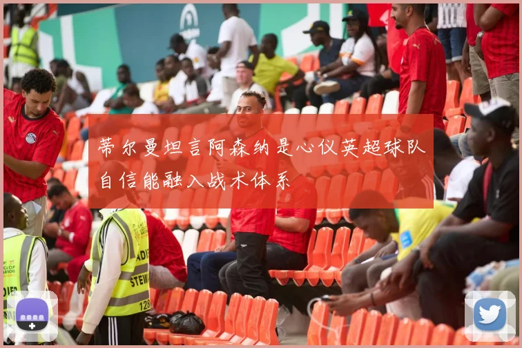 蒂尔曼坦言阿森纳是心仪英超球队自信能融入战术体系