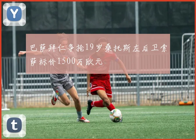 巴萨拜仁争抢19岁桑托斯左后卫索萨标价1500万欧元