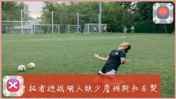 开拓者迎战湖人缺少詹姆斯和东契奇若真进步应当轻松取胜
