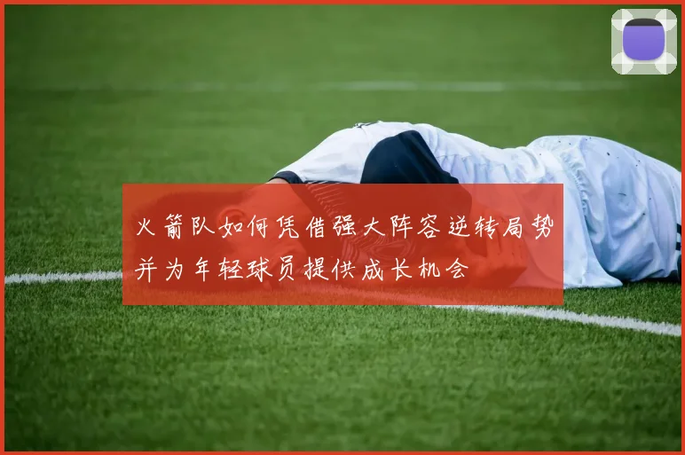 火箭队如何凭借强大阵容逆转局势并为年轻球员提供成长机会