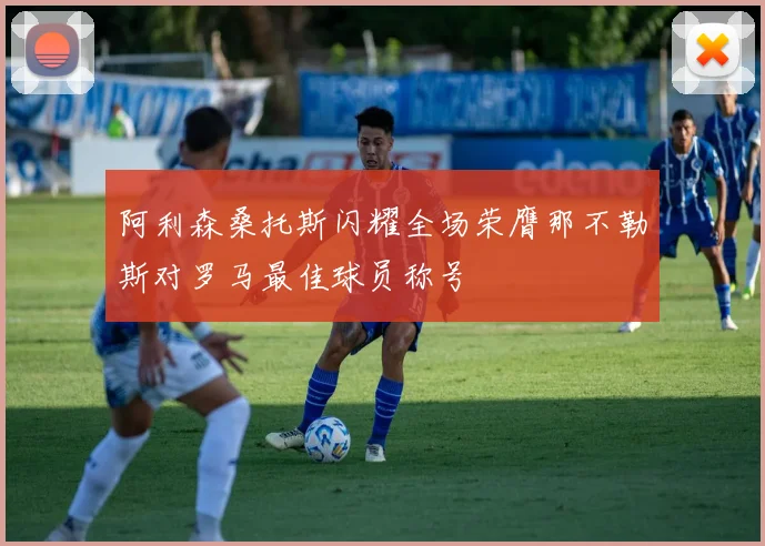阿利森桑托斯闪耀全场荣膺那不勒斯对罗马最佳球员称号