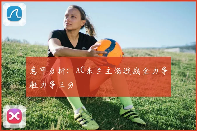 意甲分析：AC米兰主场迎战全力争胜力争三分