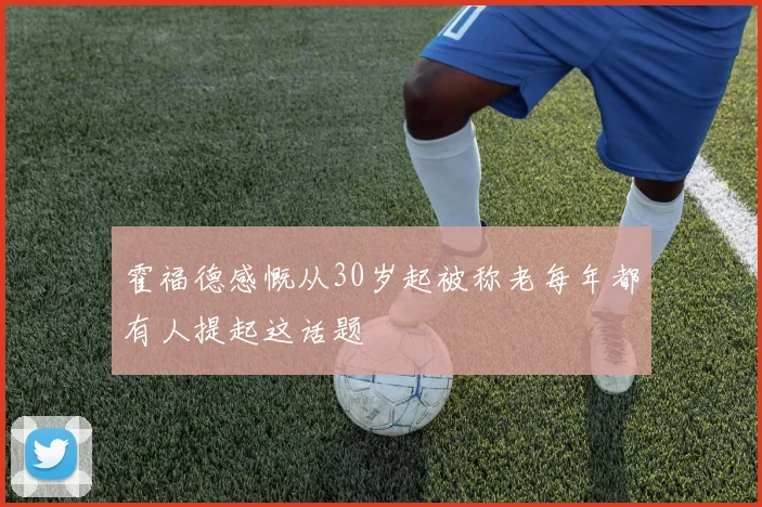 霍福德感慨从30岁起被称老每年都有人提起这话题