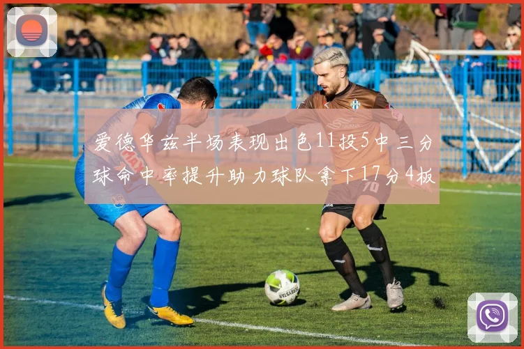 爱德华兹半场表现出色11投5中三分球命中率提升助力球队拿下17分4板1助