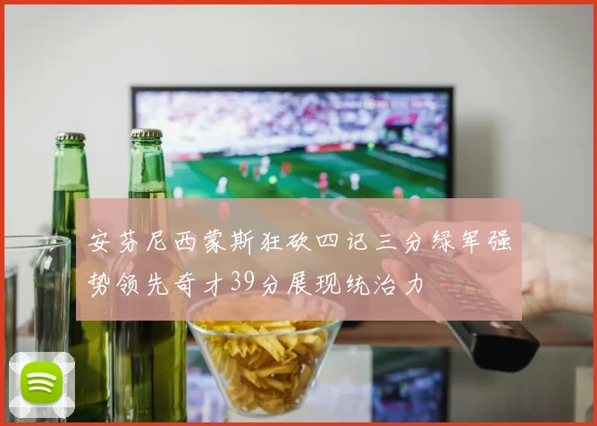 安芬尼西蒙斯狂砍四记三分绿军强势领先奇才39分展现统治力