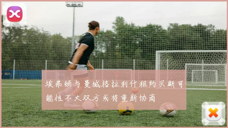 埃弗顿与曼城格拉利什租约买断可能性不大双方或将重新协商
