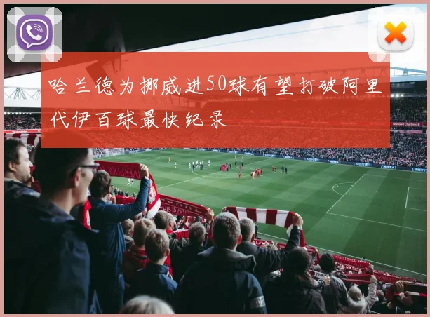 哈兰德为挪威进50球有望打破阿里代伊百球最快纪录