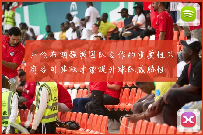 杰伦布朗强调团队合作的重要性只有各司其职才能提升球队威胁性