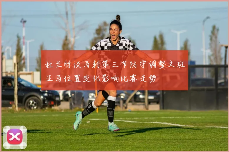 杜兰特谈马刺第三节防守调整文班亚马位置变化影响比赛走势