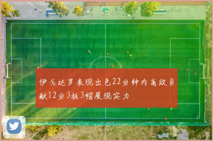 伊戈达罗表现出色22分钟内高效贡献12分3板3帽展现实力