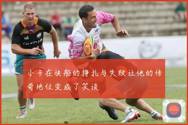 小卡在快船的挣扎与失败让他的传奇地位变成了笑谈