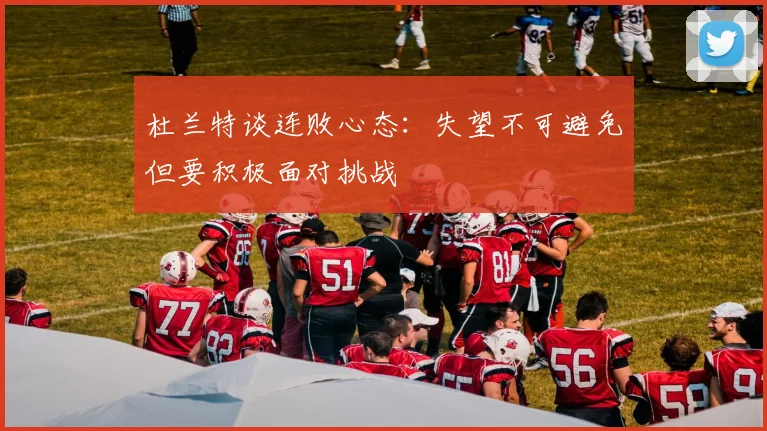 杜兰特谈连败心态：失望不可避免但要积极面对挑战