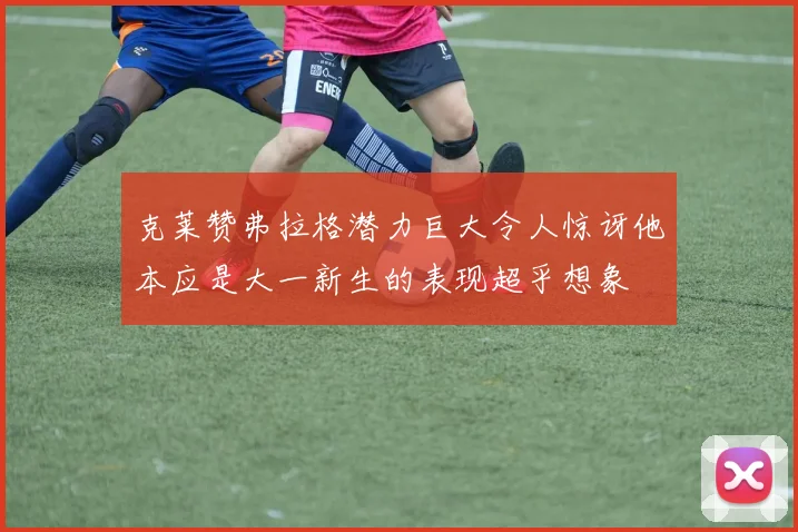 克莱赞弗拉格潜力巨大令人惊讶他本应是大一新生的表现超乎想象