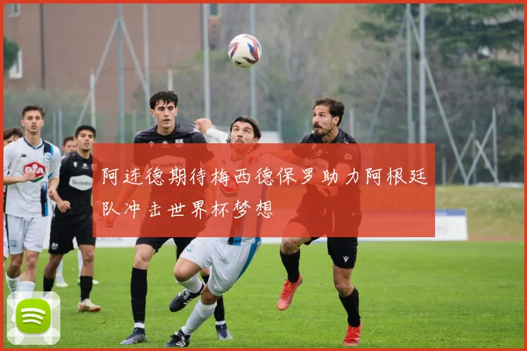 阿连德期待梅西德保罗助力阿根廷队冲击世界杯梦想
