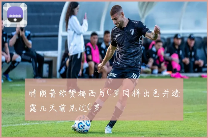 特朗普称赞梅西与C罗同样出色并透露几天前见过C罗