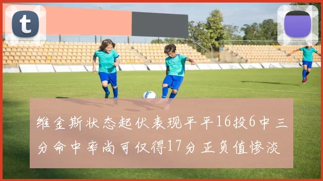 维金斯状态起伏表现平平16投6中三分命中率尚可仅得17分正负值惨淡12