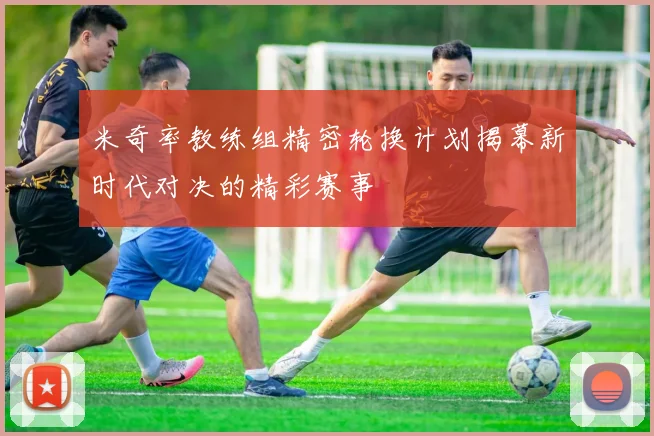 米奇率教练组精密轮换计划揭幕新时代对决的精彩赛事