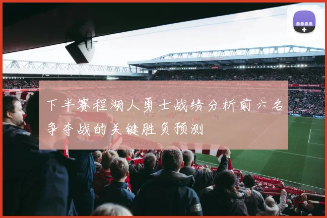 下半赛程湖人勇士战绩分析前六名争夺战的关键胜负预测
